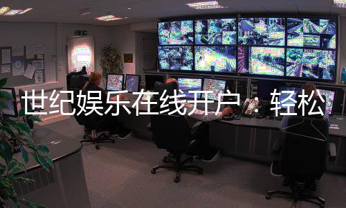 世纪娱乐在线开户：轻松注册畅享顶级棋牌电游盛宴
