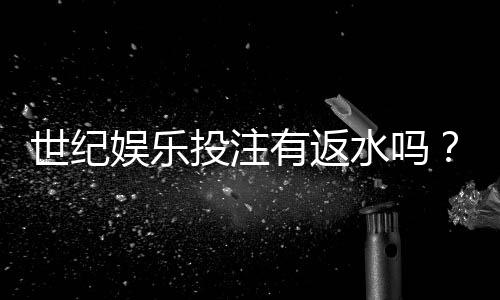 世纪娱乐投注有返水吗？揭秘平台返水政策与实战技巧