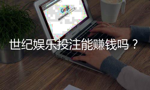 世纪娱乐投注能赚钱吗？揭秘真实盈利模式与实战技巧