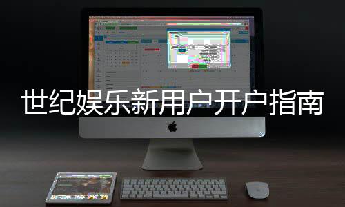 世纪娱乐新用户开户指南：轻松注册享首存优惠与新手礼包