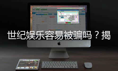 世纪娱乐容易被骗吗？揭秘平台安全性与防骗技巧