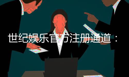 世纪娱乐官方注册通道：快速开户畅享顶级棋牌游戏体验