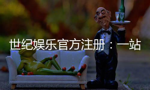 世纪娱乐官方注册:一站式畅享顶级棋牌电游盛宴