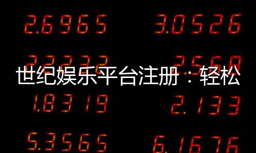 世纪娱乐平台注册：轻松三步完成账号开通畅享顶级游戏体验