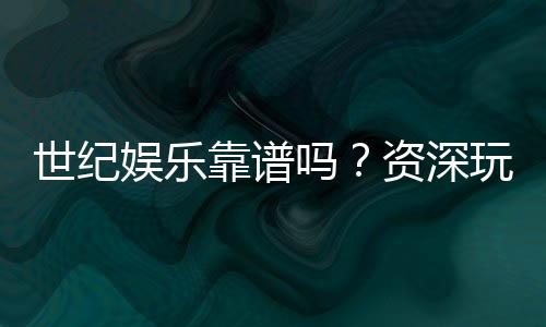 世纪娱乐靠谱吗？资深玩家带你揭秘平台真实体验