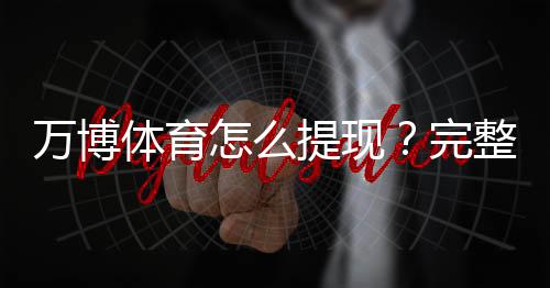 万博体育怎么提现？完整提现流程、到账时间与常见问题详解