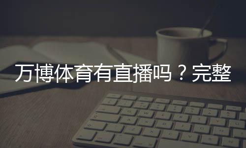 万博体育有直播吗？完整直播频道、观看方法与常见问题解答
