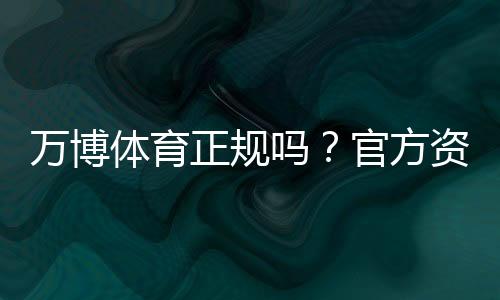 万博体育正规吗?官方资质、监管与用户安全一文看懂