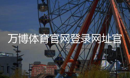 万博体育官网登录网址官方入口与注册登录教程：新手快速上手与安全注意事项