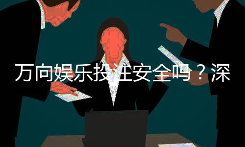 万向娱乐投注安全吗？深度解析平台保障机制与玩家实测体验