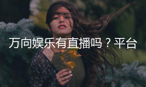 万向娱乐有直播吗?平台真人直播玩法全解析