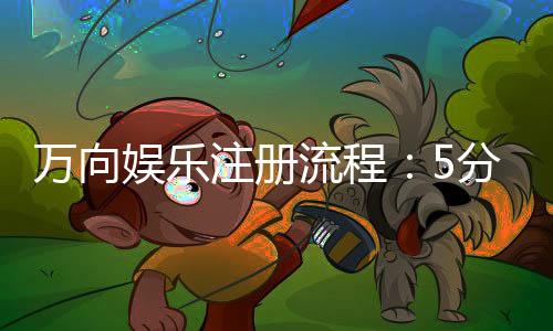 万向娱乐注册流程:5分钟快速开户指南