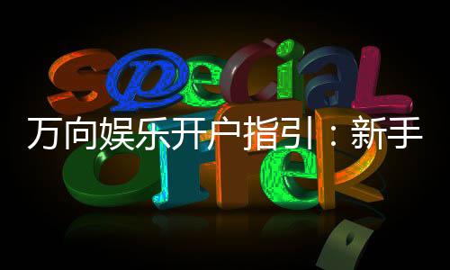 万向娱乐开户指引：新手必看的快速注册与首存攻略