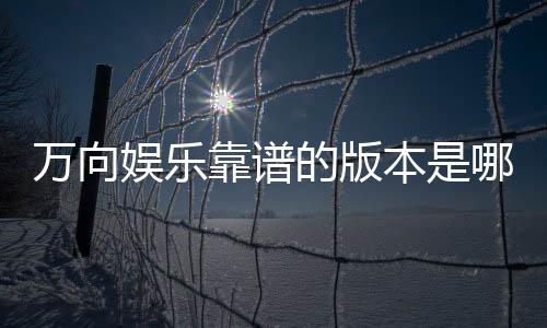 万向娱乐靠谱的版本是哪一个？资深玩家实测推荐这三款