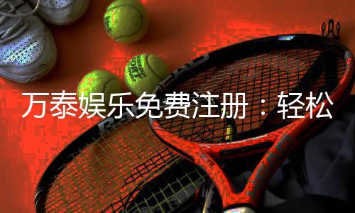 万泰娱乐免费注册：轻松领取新人礼包畅享顶级游戏体验