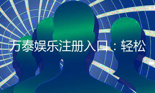 万泰娱乐注册入口：轻松开启您的线上娱乐之旅