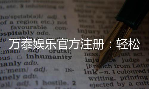 万泰娱乐官方注册：轻松完成开户畅享顶级游戏体验