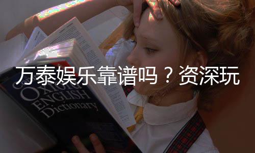 万泰娱乐靠谱吗？资深玩家带你揭秘真实体验