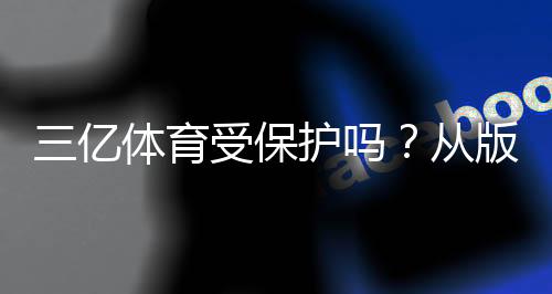 三亿体育受保护吗？从版权、商标到用户数据安全全面解析