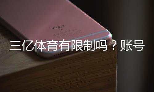 三亿体育有限制吗？账号、充值与投注限制全面解析