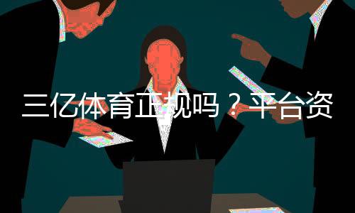 三亿体育正规吗？平台资质、提现安全与真实用户评价全解析