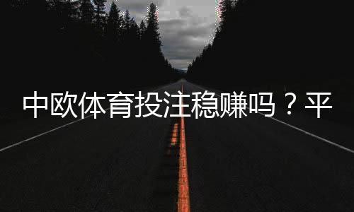中欧体育投注稳赚吗?平台真相、风险剖析与实战盈利策略