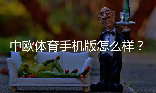 中欧体育手机版怎么样？下载安装、功能与安全全面评测