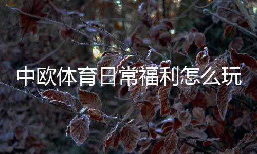 中欧体育日常福利怎么玩?新手必看领取攻略与实用技巧
