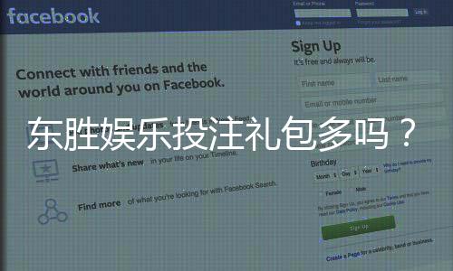 东胜娱乐投注礼包多吗？独家揭秘新手福利与高返利活动