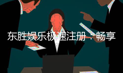 东胜娱乐极速注册：畅享极速体验与豪华游戏盛宴