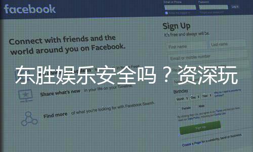 东胜娱乐安全吗？资深玩家揭秘平台真实体验与保障措施