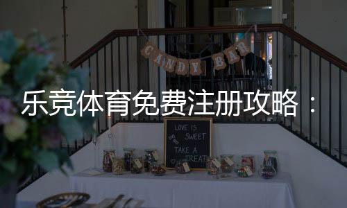 乐竞体育免费注册攻略:新手一步步注册流程与优惠领取指南