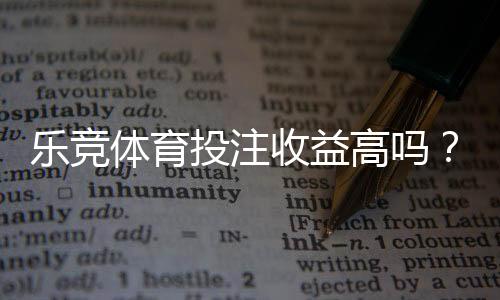 乐竞体育投注收益高吗？真实回报、盈利可能与风险全解析