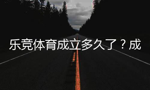 乐竞体育成立多久了？成立时间、背景与发展历程全解析
