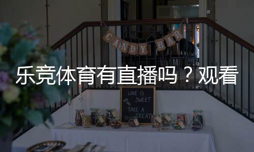 乐竞体育有直播吗？观看入口、直播功能与订阅教程