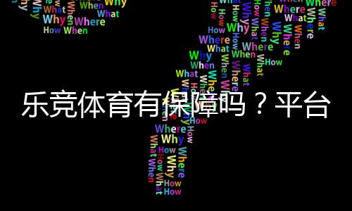 乐竞体育有保障吗？平台安全、充值提现与用户口碑全面解析