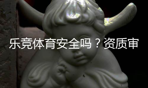 乐竞体育安全吗？资质审查、用户评价与提现风险全面解析