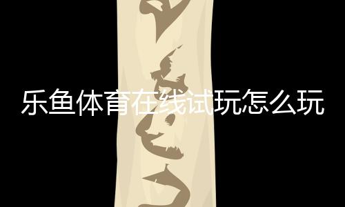 乐鱼体育在线试玩怎么玩？新手快速上手教程：注册、体验金领取与安全注意事项
