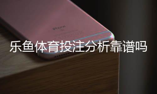 乐鱼体育投注分析靠谱吗？实测评估、用户口碑与风险提示一文看懂