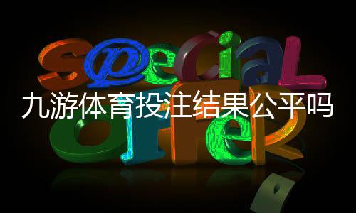 九游体育投注结果公平吗？官方机制与玩家实测深度解析