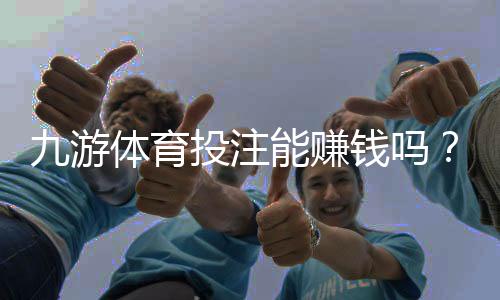 九游体育投注能赚钱吗？真相揭秘、盈利技巧与风险提示