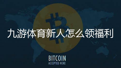九游体育新人怎么领福利？新手注册领取礼包、优惠券与注意事项全解