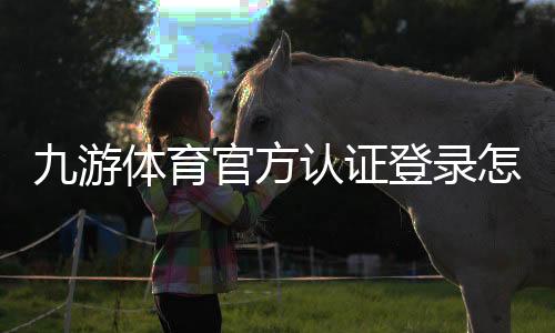 九游体育官方认证登录怎么操作？新手注册、实名认证与常见问题详解