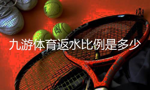 九游体育返水比例是多少？最新返水比例、计算方法与领取攻略