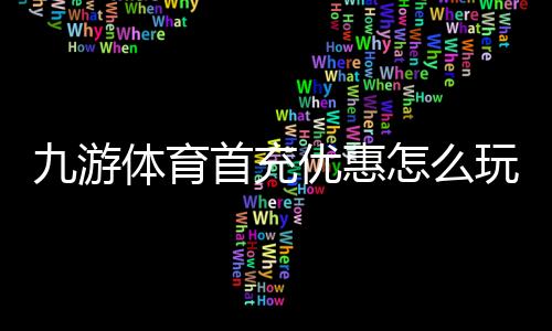 九游体育首充优惠怎么玩？2026新手领取攻略与注意事项