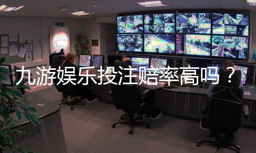 九游娱乐投注赔率高吗？真实赔率解析与避坑攻略