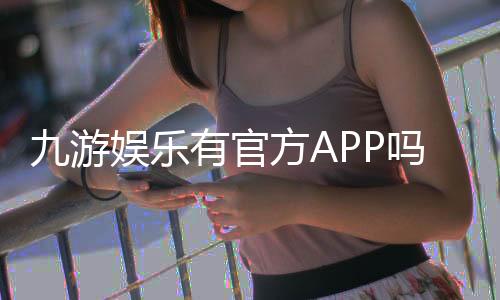 九游娱乐有官方APP吗？真伪辨别、官方下载与安全安装全攻略