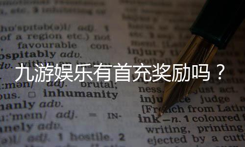 九游娱乐有首充奖励吗？最新首充优惠、领取条件与常见问题解析