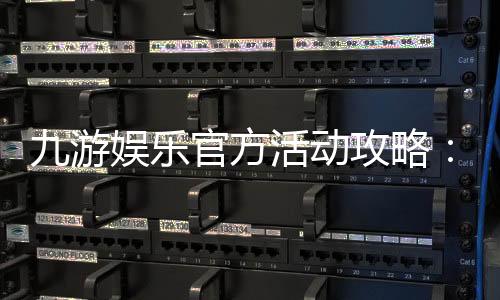 九游娱乐官方活动攻略：最新优惠、参与规则与常见玩法详解