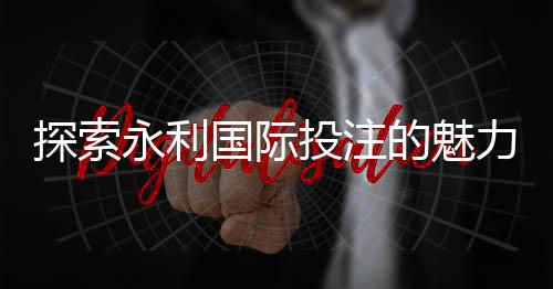 探索永利国际投注的魅力与机遇